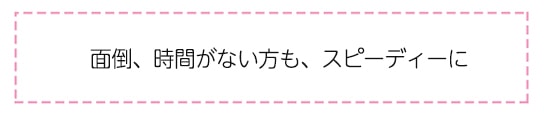 面倒、時間がない方も、スピーディーに